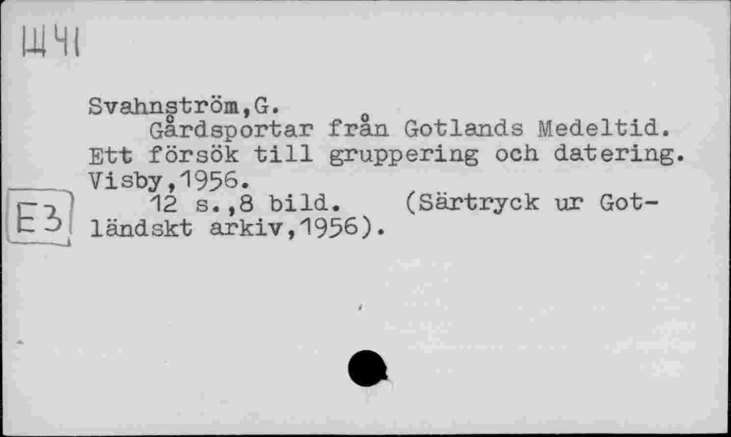 ﻿ШЧІ
Svahnström,G.
Gardsportar fran Gotlands Medeltid. Ett försök till gruppering och datering Visby,1956.
г-э 12 s.,8 bild. (Särtryck ur Got-t ländskt arkiv,1956).